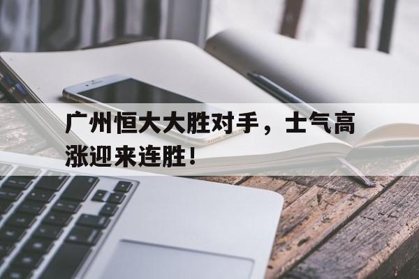 包含广州恒大大胜对手，士气高涨迎来连胜！的词条